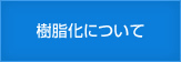 樹脂化について